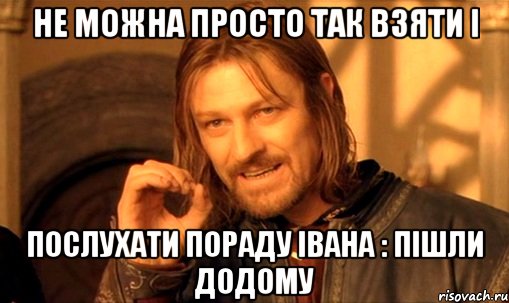 не можна просто так взяти і послухати пораду івана : пішли додому, Мем Нельзя просто так взять и (Боромир мем)