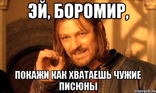 эй, боромир, покажи как хватаешь чужие писюны, Мем Нельзя просто так взять и (Боромир мем)