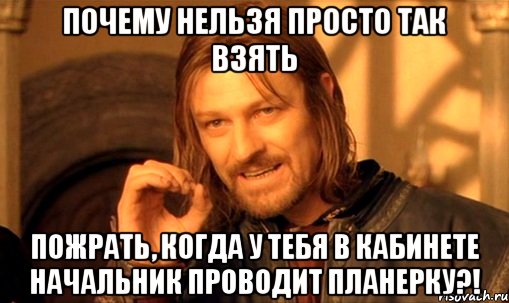 почему нельзя просто так взять пожрать, когда у тебя в кабинете начальник проводит планерку?!, Мем Нельзя просто так взять и (Боромир мем)