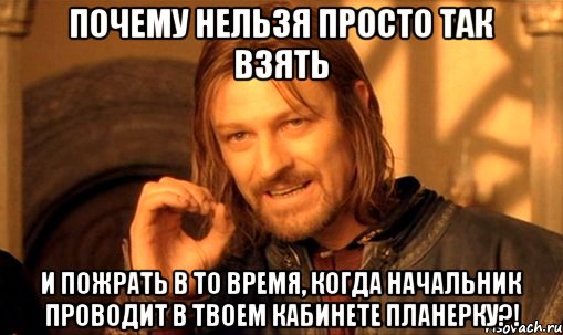 почему нельзя просто так взять и пожрать в то время, когда начальник проводит в твоем кабинете планерку?!, Мем Нельзя просто так взять и (Боромир мем)