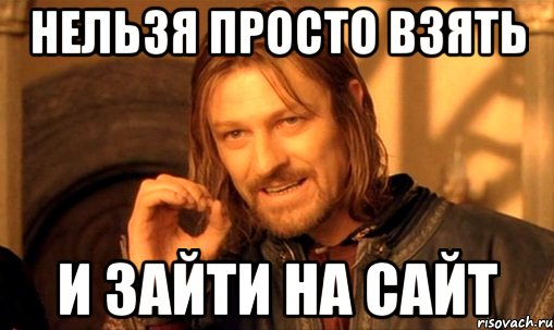 нельзя просто взять и зайти на сайт, Мем Нельзя просто так взять и (Боромир мем)