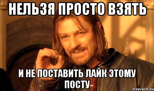 нельзя просто взять и не поставить лайк этому посту, Мем Нельзя просто так взять и (Боромир мем)