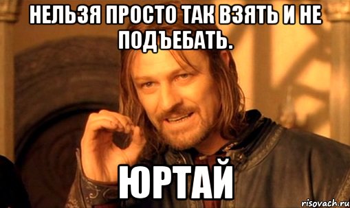 нельзя просто так взять и не подъебать. юртай, Мем Нельзя просто так взять и (Боромир мем)