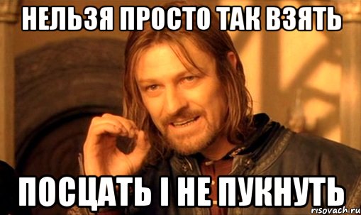 нельзя просто так взять посцать і не пукнуть, Мем Нельзя просто так взять и (Боромир мем)