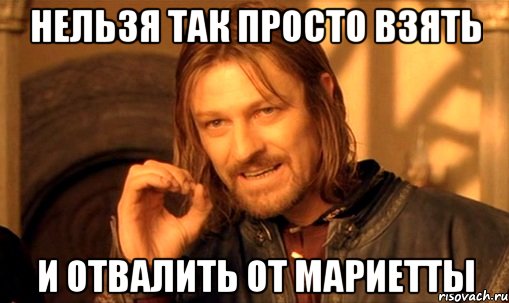 нельзя так просто взять и отвалить от мариетты, Мем Нельзя просто так взять и (Боромир мем)