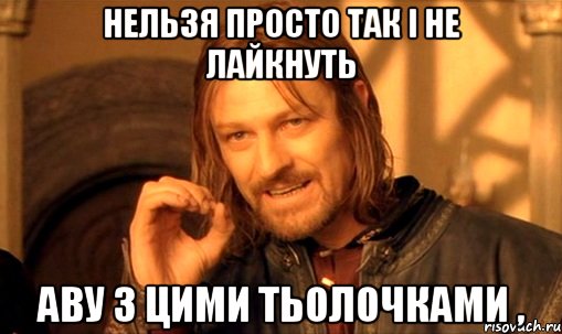 нельзя просто так і не лайкнуть аву з цими тьолочками ,, Мем Нельзя просто так взять и (Боромир мем)