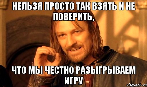 нельзя просто так взять и не поверить, что мы честно разыгрываем игру, Мем Нельзя просто так взять и (Боромир мем)