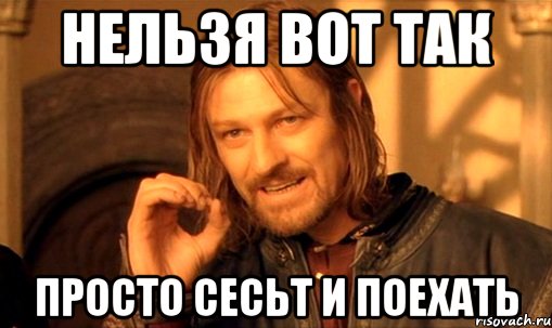 нельзя вот так просто сесьт и поехать, Мем Нельзя просто так взять и (Боромир мем)