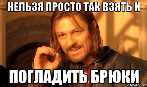 нельзя просто так взять и погладить брюки, Мем Нельзя просто так взять и (Боромир мем)