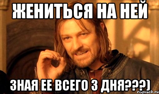 жениться на ней зная ее всего 3 дня???), Мем Нельзя просто так взять и (Боромир мем)