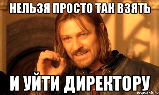 нельзя просто так взять и уйти директору, Мем Нельзя просто так взять и (Боромир мем)