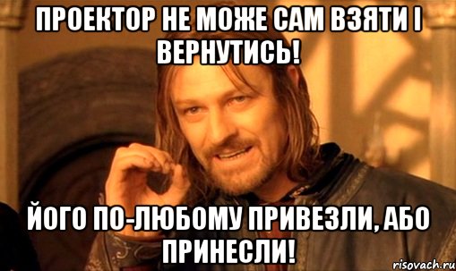 проектор не може сам взяти і вернутись! його по-любому привезли, або принесли!, Мем Нельзя просто так взять и (Боромир мем)