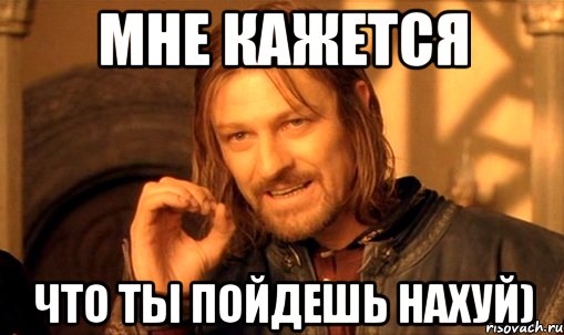 мне кажется что ты пойдешь нахуй), Мем Нельзя просто так взять и (Боромир мем)