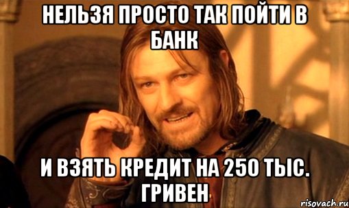 нельзя просто так пойти в банк и взять кредит на 250 тыс. гривен, Мем Нельзя просто так взять и (Боромир мем)