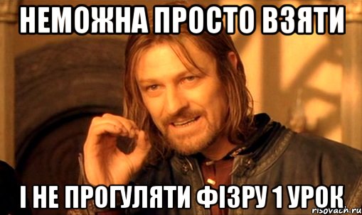 неможна просто взяти і не прогуляти фізру 1 урок, Мем Нельзя просто так взять и (Боромир мем)