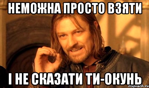 неможна просто взяти і не сказати ти-окунь, Мем Нельзя просто так взять и (Боромир мем)