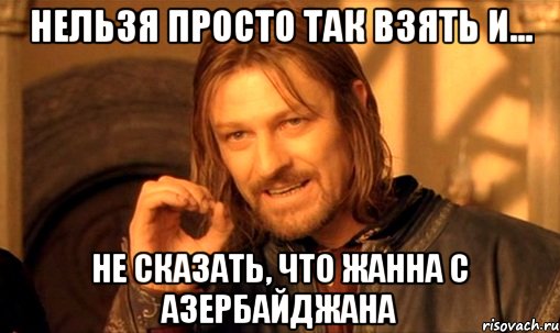 нельзя просто так взять и... не сказать, что жанна с азербайджана, Мем Нельзя просто так взять и (Боромир мем)