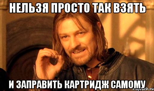 нельзя просто так взять и заправить картридж самому, Мем Нельзя просто так взять и (Боромир мем)