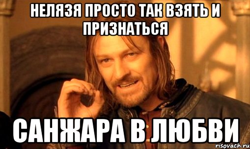 нелязя просто так взять и признаться санжара в любви, Мем Нельзя просто так взять и (Боромир мем)