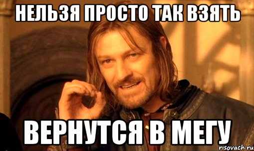 нельзя просто так взять вернутся в мегу, Мем Нельзя просто так взять и (Боромир мем)