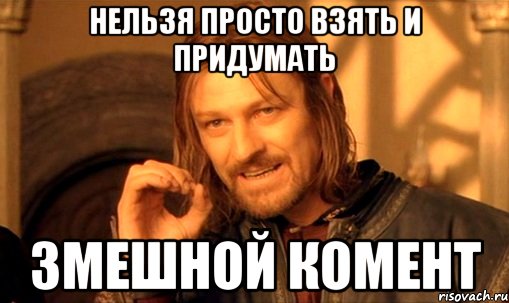 нельзя просто взять и придумать змешной комент, Мем Нельзя просто так взять и (Боромир мем)