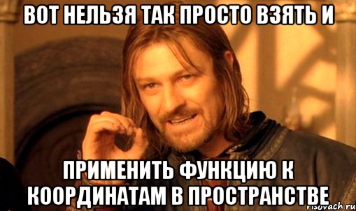 вот нельзя так просто взять и применить функцию к координатам в пространстве, Мем Нельзя просто так взять и (Боромир мем)