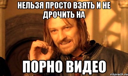 нельзя просто взять и не дрочить на порно видео, Мем Нельзя просто так взять и (Боромир мем)