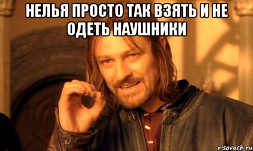 нелья просто так взять и не одеть наушники , Мем Нельзя просто так взять и (Боромир мем)