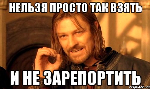 нельзя просто так взять и не зарепортить, Мем Нельзя просто так взять и (Боромир мем)