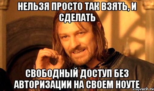 нельзя просто так взять, и сделать свободный доступ без авторизации на своем ноуте, Мем Нельзя просто так взять и (Боромир мем)