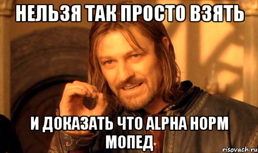 нельзя так просто взять и доказать что alpha норм мопед, Мем Нельзя просто так взять и (Боромир мем)