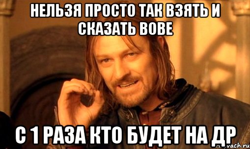 нельзя просто так взять и сказать вове с 1 раза кто будет на др, Мем Нельзя просто так взять и (Боромир мем)