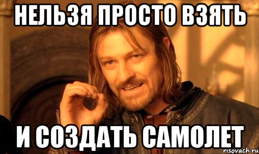 нельзя просто взять и создать самолет, Мем Нельзя просто так взять и (Боромир мем)