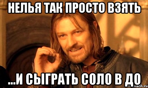 нелья так просто взять ...и сыграть соло в до, Мем Нельзя просто так взять и (Боромир мем)