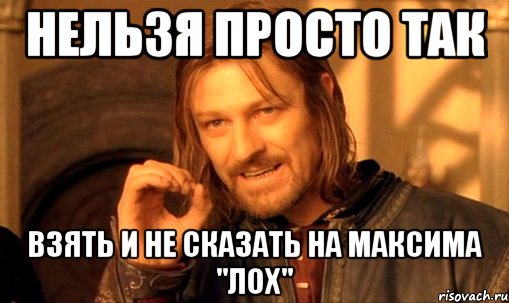 нельзя просто так взять и не сказать на максима "лох", Мем Нельзя просто так взять и (Боромир мем)