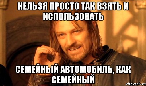 нельзя просто так взять и использовать семейный автомобиль, как семейный, Мем Нельзя просто так взять и (Боромир мем)