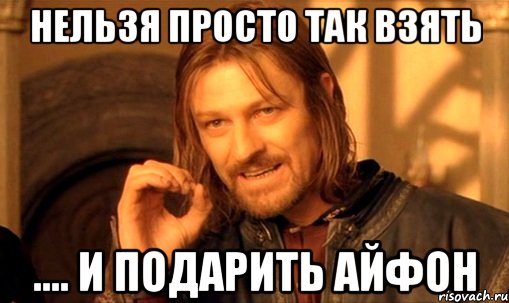 нельзя просто так взять .... и подарить айфон, Мем Нельзя просто так взять и (Боромир мем)