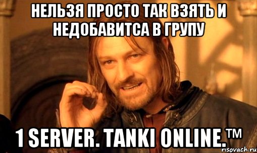 нельзя просто так взять и недобавитса в групу 1 server. tanki online.™, Мем Нельзя просто так взять и (Боромир мем)