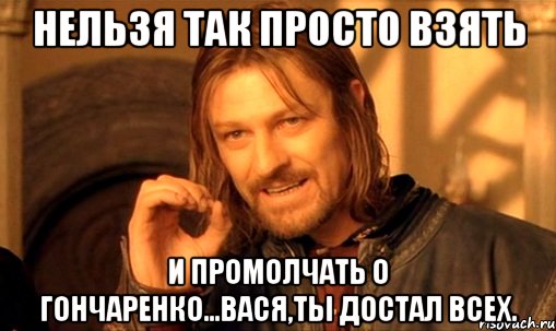 нельзя так просто взять и промолчать о гончаренко...вася,ты достал всех., Мем Нельзя просто так взять и (Боромир мем)