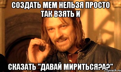 создать мем нельзя просто так взять и сказать "давай мириться?а?", Мем Нельзя просто так взять и (Боромир мем)