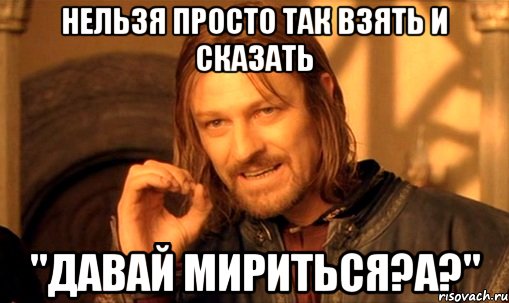 нельзя просто так взять и сказать "давай мириться?а?", Мем Нельзя просто так взять и (Боромир мем)