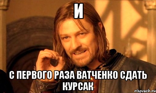 и с первого раза ватченко сдать курсак, Мем Нельзя просто так взять и (Боромир мем)