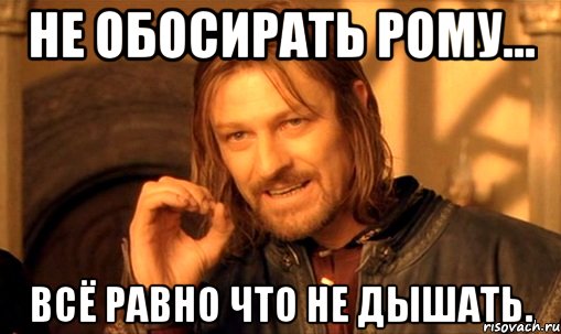 не обосирать рому... всё равно что не дышать., Мем Нельзя просто так взять и (Боромир мем)