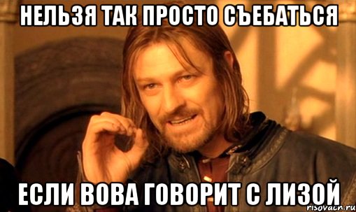 нельзя так просто съебаться если вова говорит с лизой, Мем Нельзя просто так взять и (Боромир мем)