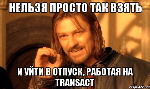 нельзя просто так взять и уйти в отпуск, работая на transact, Мем Нельзя просто так взять и (Боромир мем)