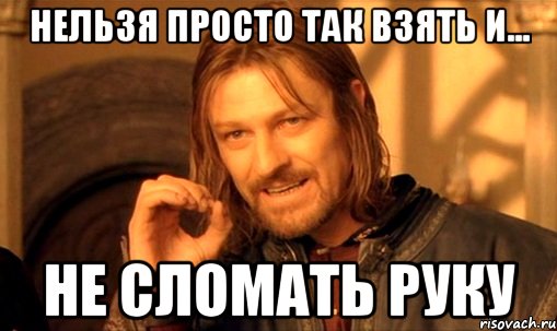 нельзя просто так взять и... не сломать руку, Мем Нельзя просто так взять и (Боромир мем)