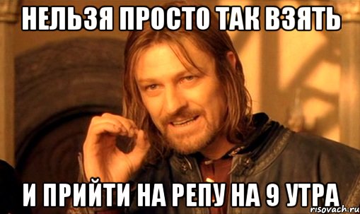 нельзя просто так взять и прийти на репу на 9 утра, Мем Нельзя просто так взять и (Боромир мем)