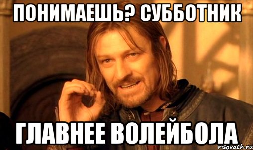 понимаешь? субботник главнее волейбола, Мем Нельзя просто так взять и (Боромир мем)