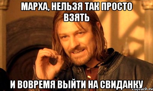 марха, нельзя так просто взять и вовремя выйти на свиданку, Мем Нельзя просто так взять и (Боромир мем)