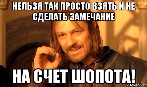 нельзя так просто взять и не сделать замечание на счет шопота!, Мем Нельзя просто так взять и (Боромир мем)